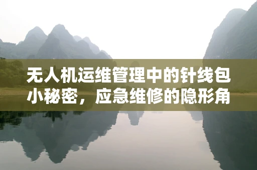 无人机运维管理中的针线包小秘密，应急维修的隐形角色
