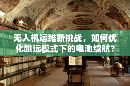 无人机运维新挑战，如何优化跳远模式下的电池续航？