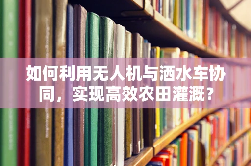 如何利用无人机与洒水车协同，实现高效农田灌溉？