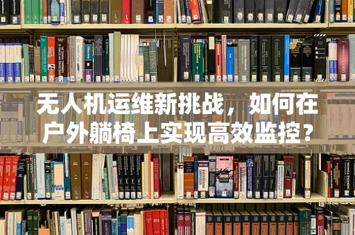 无人机运维新挑战，如何在户外躺椅上实现高效监控？