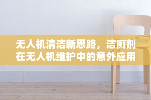 无人机清洁新思路，洁厕剂在无人机维护中的意外应用？