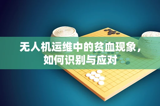 无人机运维中的贫血现象，如何识别与应对