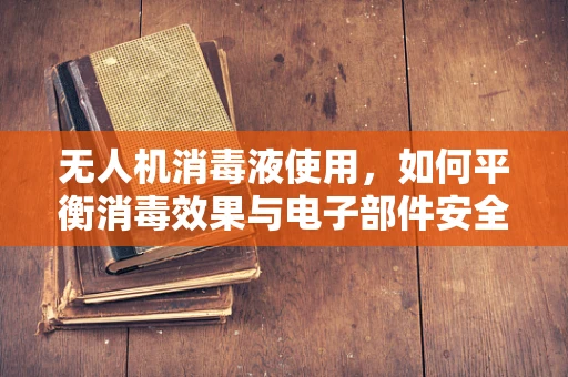 无人机消毒液使用，如何平衡消毒效果与电子部件安全？