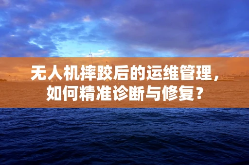 无人机摔跤后的运维管理，如何精准诊断与修复？