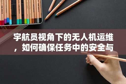 宇航员视角下的无人机运维，如何确保任务中的安全与效率？