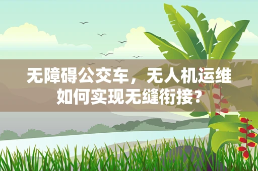 无障碍公交车，无人机运维如何实现无缝衔接？