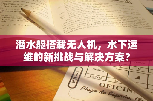潜水艇搭载无人机，水下运维的新挑战与解决方案？