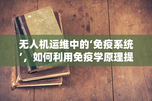 无人机运维中的‘免疫系统’，如何利用免疫学原理提升自主修复能力？