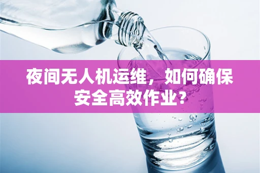 夜间无人机运维，如何确保安全高效作业？