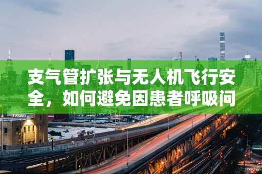 支气管扩张与无人机飞行安全，如何避免因患者呼吸问题引发的紧急降落？