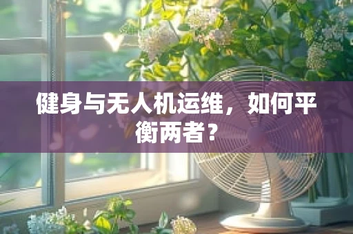 健身与无人机运维，如何平衡两者？