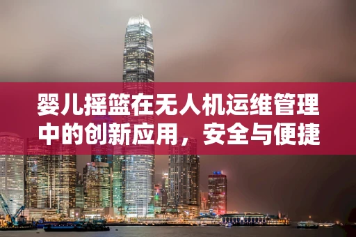 婴儿摇篮在无人机运维管理中的创新应用，安全与便捷的双重挑战