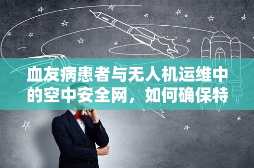 血友病患者与无人机运维中的空中安全网，如何确保特殊情况下的飞行安全？