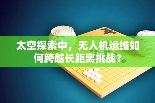 太空探索中，无人机运维如何跨越长距离挑战？