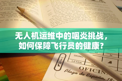 无人机运维中的咽炎挑战，如何保障飞行员的健康？