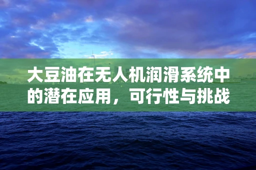 大豆油在无人机润滑系统中的潜在应用，可行性与挑战？