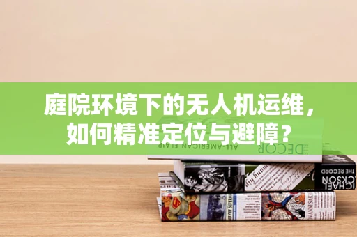 庭院环境下的无人机运维，如何精准定位与避障？
