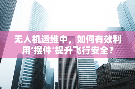 无人机运维中，如何有效利用‘摆件’提升飞行安全？
