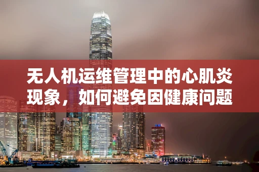无人机运维管理中的心肌炎现象，如何避免因健康问题导致的性能下降？
