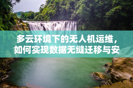 多云环境下的无人机运维，如何实现数据无缝迁移与安全保障？