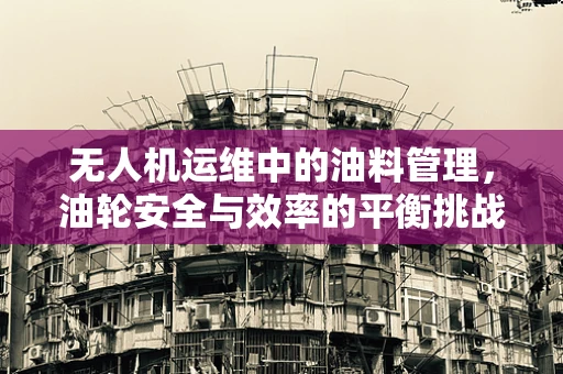 无人机运维中的油料管理，油轮安全与效率的平衡挑战