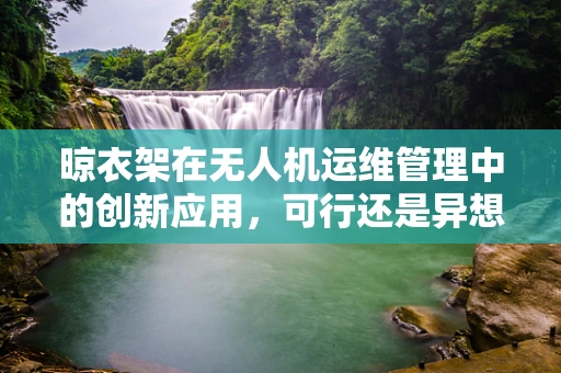 晾衣架在无人机运维管理中的创新应用，可行还是异想天开？
