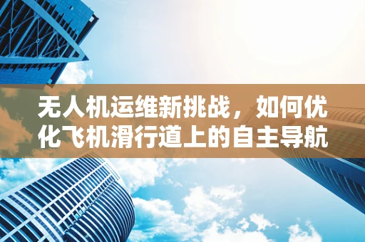 无人机运维新挑战，如何优化飞机滑行道上的自主导航？