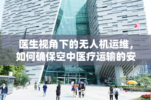 医生视角下的无人机运维，如何确保空中医疗运输的安全与高效？
