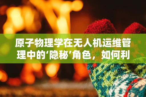 原子物理学在无人机运维管理中的‘隐秘’角色，如何利用量子效应优化电池性能？