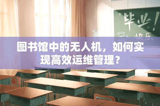 图书馆中的无人机，如何实现高效运维管理？