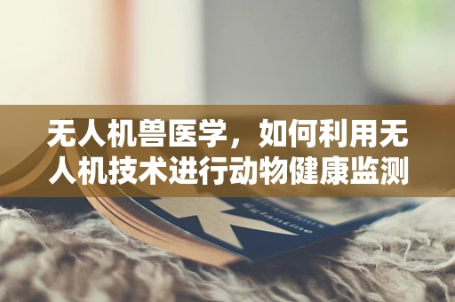 无人机兽医学，如何利用无人机技术进行动物健康监测？