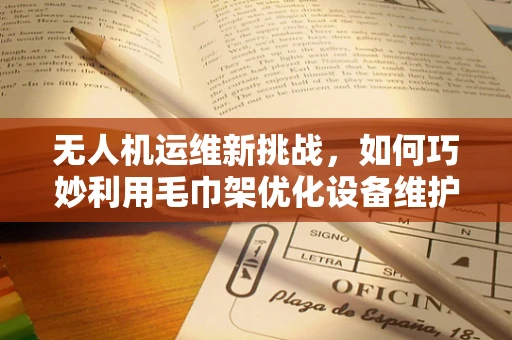 无人机运维新挑战，如何巧妙利用毛巾架优化设备维护？