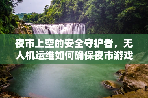 夜市上空的安全守护者，无人机运维如何确保夜市游戏的空中秩序？
