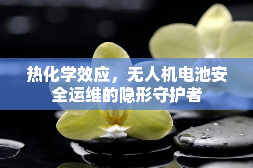 热化学效应，无人机电池安全运维的隐形守护者