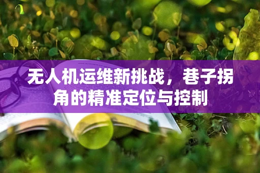 无人机运维新挑战，巷子拐角的精准定位与控制