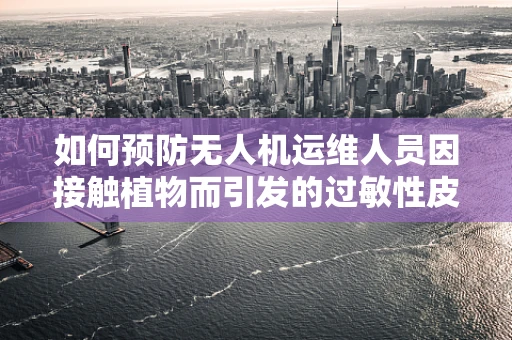 如何预防无人机运维人员因接触植物而引发的过敏性皮炎？