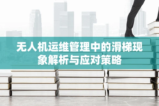 无人机运维管理中的滑梯现象解析与应对策略