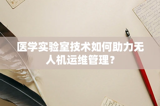 医学实验室技术如何助力无人机运维管理？