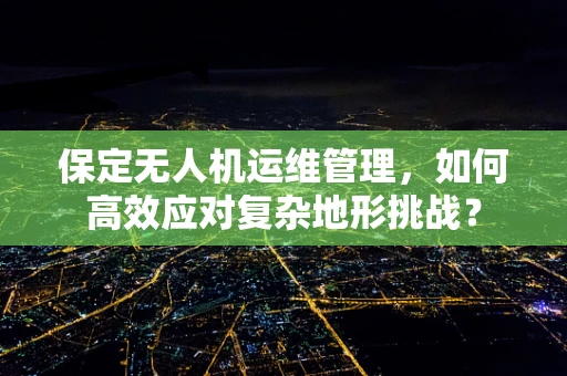 保定无人机运维管理，如何高效应对复杂地形挑战？
