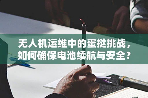 无人机运维中的蛋挞挑战，如何确保电池续航与安全？