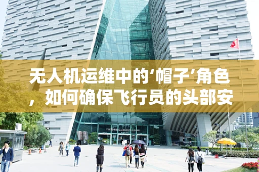 无人机运维中的‘帽子’角色，如何确保飞行员的头部安全？