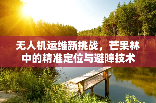 无人机运维新挑战，芒果林中的精准定位与避障技术
