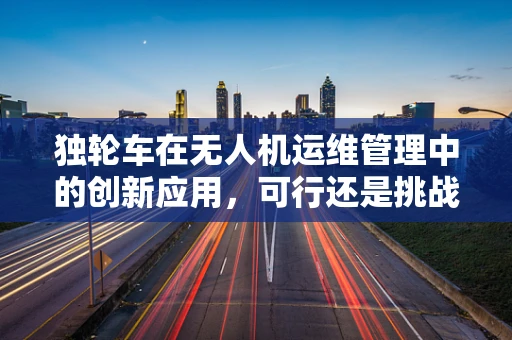 独轮车在无人机运维管理中的创新应用，可行还是挑战？