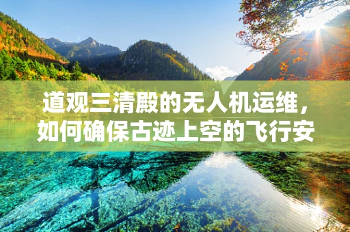 道观三清殿的无人机运维，如何确保古迹上空的飞行安全？