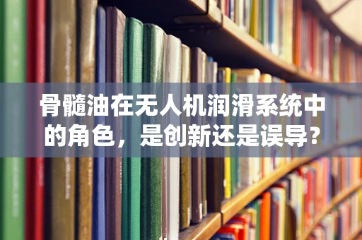 骨髓油在无人机润滑系统中的角色，是创新还是误导？