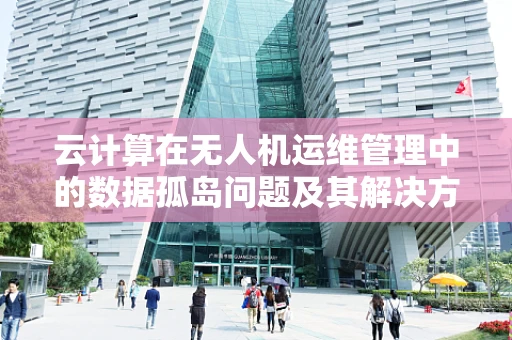云计算在无人机运维管理中的数据孤岛问题及其解决方案？