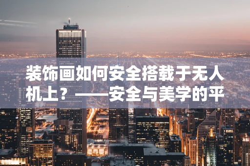 装饰画如何安全搭载于无人机上？——安全与美学的平衡