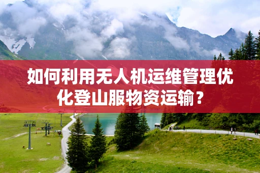 如何利用无人机运维管理优化登山服物资运输？