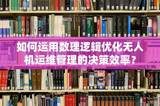 如何运用数理逻辑优化无人机运维管理的决策效率？
