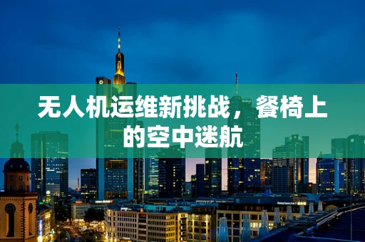 无人机运维新挑战，餐椅上的空中迷航